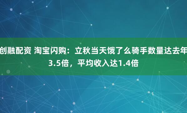 创融配资 淘宝闪购：立秋当天饿了么骑手数量达去年3.5倍，平均收入达1.4倍
