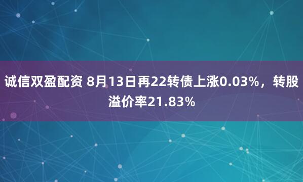 诚信双盈配资 8月13日再22转债上涨0.03%，转股溢价率21.83%
