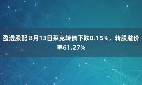 盈透股配 8月13日莱克转债下跌0.15%，转股溢价率61.27%