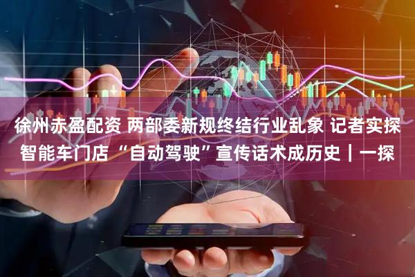 徐州赤盈配资 两部委新规终结行业乱象 记者实探智能车门店 “自动驾驶”宣传话术成历史｜一探