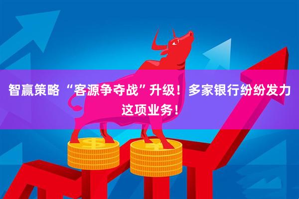 智赢策略 “客源争夺战”升级！多家银行纷纷发力这项业务！