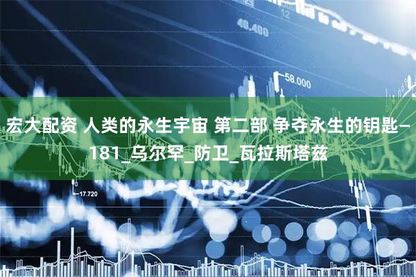 宏大配资 人类的永生宇宙 第二部 争夺永生的钥匙—181_乌尔罕_防卫_瓦拉斯塔兹