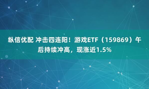 纵信优配 冲击四连阳！游戏ETF（159869）午后持续冲高，现涨近1.5%