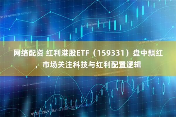 网络配资 红利港股ETF（159331）盘中飘红，市场关注科技与红利配置逻辑
