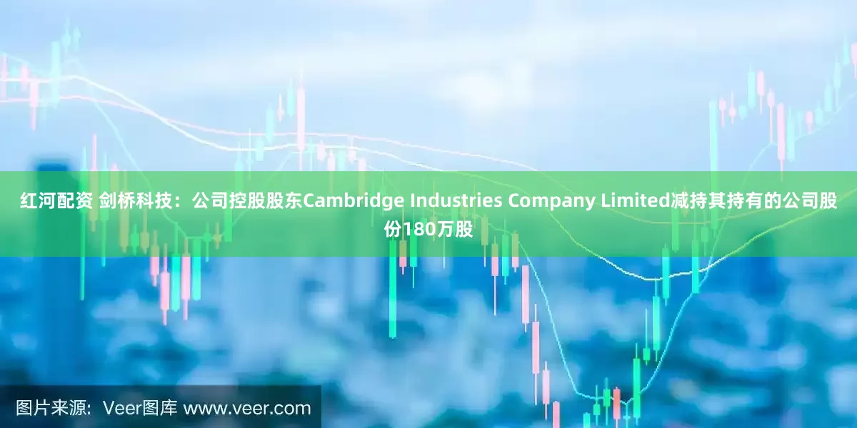 红河配资 剑桥科技：公司控股股东Cambridge Industries Company Limited减持其持有的公司股份180万股