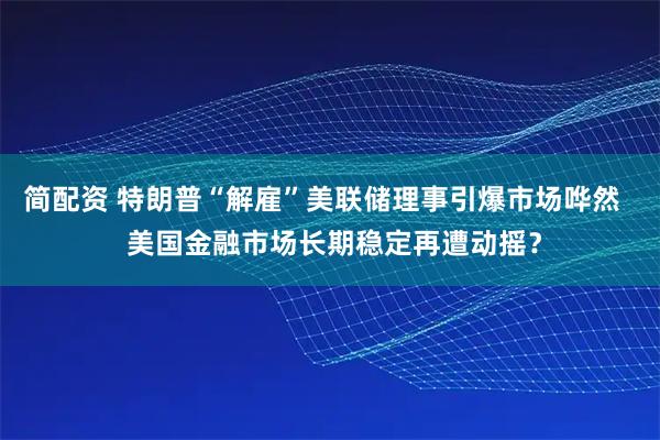 简配资 特朗普“解雇”美联储理事引爆市场哗然   美国金融市场长期稳定再遭动摇？