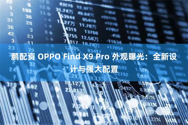 鹏配资 OPPO Find X9 Pro 外观曝光：全新设计与强大配置