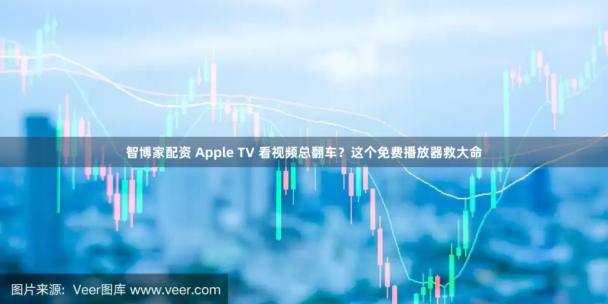 智博家配资 Apple TV 看视频总翻车？这个免费播放器救大命