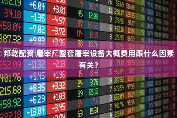 邦乾配资 屠宰厂整套屠宰设备大概费用跟什么因素有关？