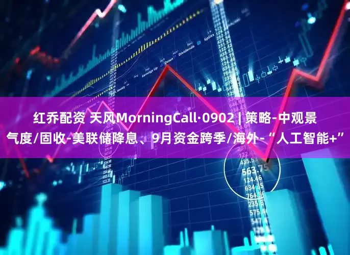 红乔配资 天风MorningCall·0902 | 策略-中观景气度/固收-美联储降息、9月资金跨季/海外-“人工智能+”