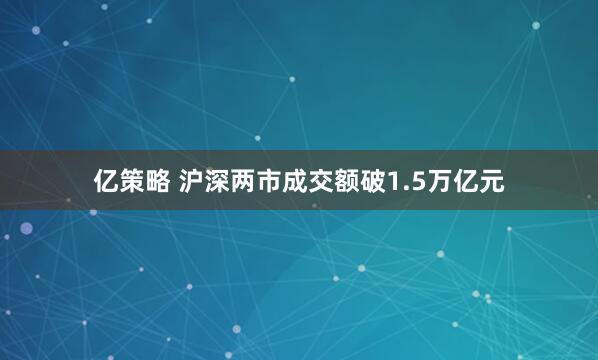 亿策略 沪深两市成交额破1.5万亿元