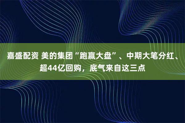 嘉盛配资 美的集团“跑赢大盘”、中期大笔分红、超44亿回购，底气来自这三点