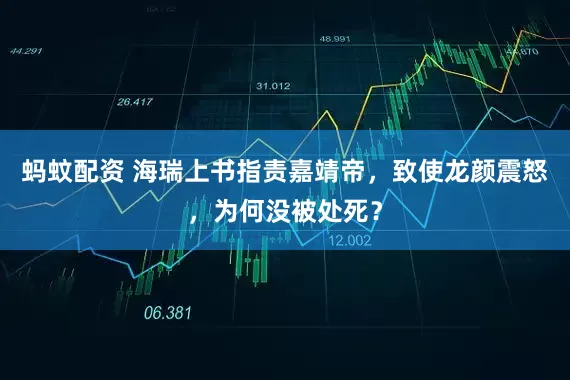 蚂蚊配资 海瑞上书指责嘉靖帝，致使龙颜震怒，为何没被处死？
