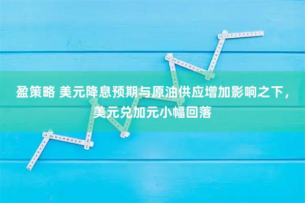 盈策略 美元降息预期与原油供应增加影响之下，美元兑加元小幅回落