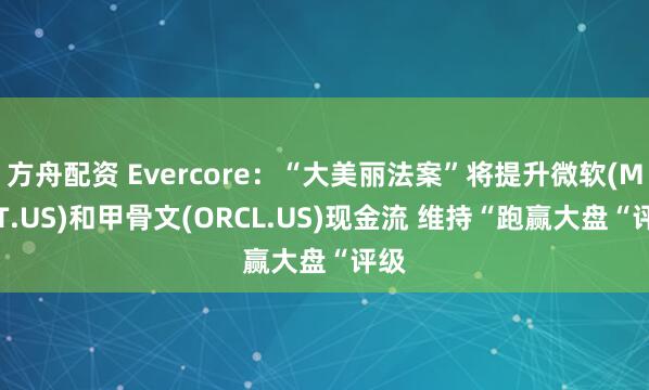 方舟配资 Evercore：“大美丽法案”将提升微软(MSFT.US)和甲骨文(ORCL.US)现金流 维持“跑赢大盘“评级