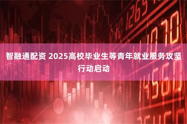智融通配资 2025高校毕业生等青年就业服务攻坚行动启动