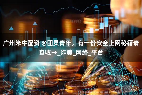 广州米牛配资 @团员青年，有一份安全上网秘籍请查收→_诈骗_网络_平台