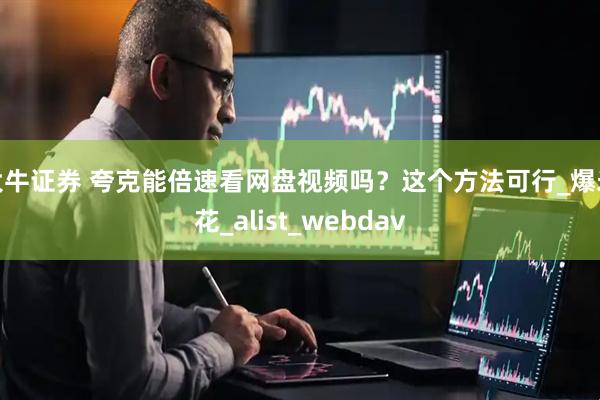 大牛证券 夸克能倍速看网盘视频吗？这个方法可行_爆米花_alist_webdav