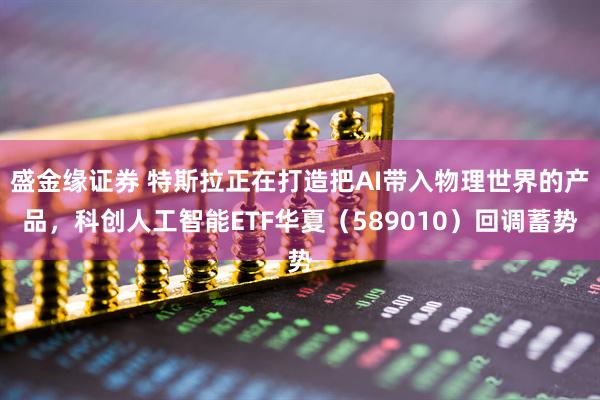 盛金缘证券 特斯拉正在打造把AI带入物理世界的产品，科创人工智能ETF华夏（589010）回调蓄势