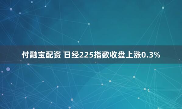 付融宝配资 日经225指数收盘上涨0.3%