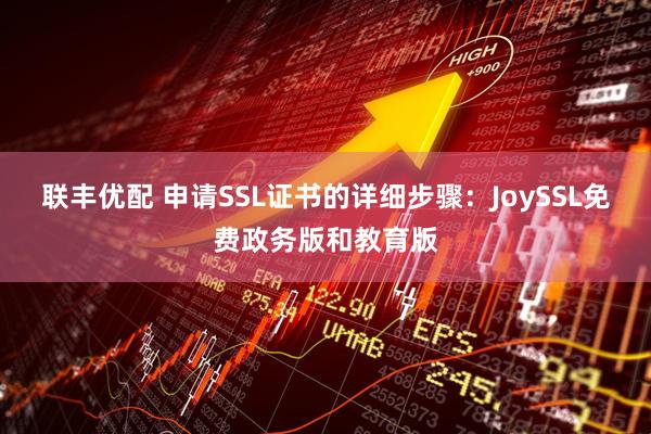联丰优配 申请SSL证书的详细步骤：JoySSL免费政务版和教育版