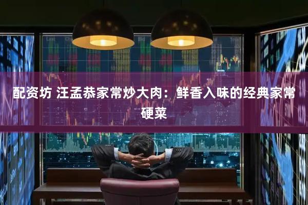 配资坊 汪孟恭家常炒大肉：鲜香入味的经典家常硬菜