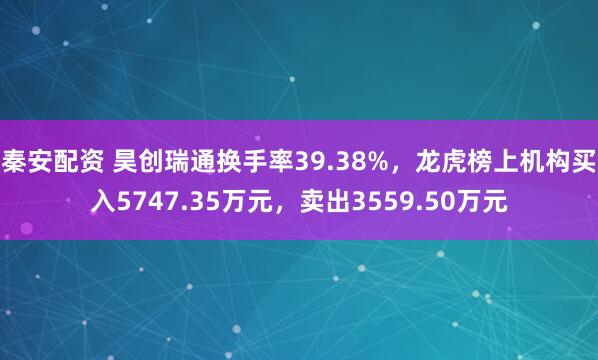 秦安配资 昊创瑞通换手率39.38%，龙虎榜上机构买入5747.35万元，卖出3559.50万元
