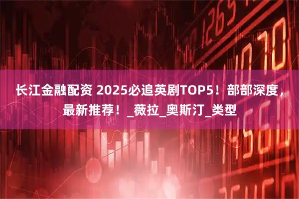 长江金融配资 2025必追英剧TOP5！部部深度，最新推荐！_薇拉_奥斯汀_类型