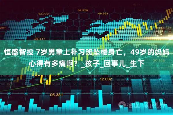 恒盛智投 7岁男童上补习班坠楼身亡，49岁的妈妈心得有多痛啊？_孩子_回事儿_生下