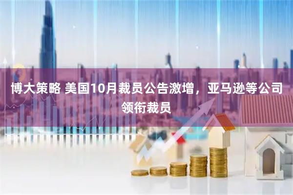 博大策略 美国10月裁员公告激增，亚马逊等公司领衔裁员