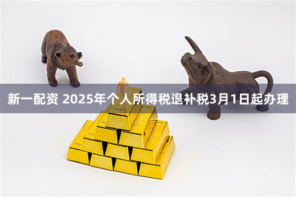 新一配资 2025年个人所得税退补税3月1日起办理