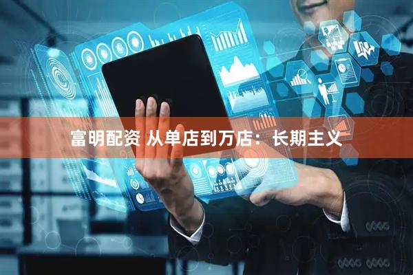 富明配资 从单店到万店：长期主义
