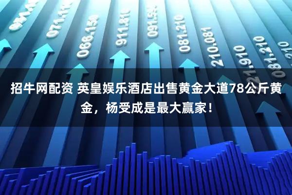 招牛网配资 英皇娱乐酒店出售黄金大道78公斤黄金，杨受成是最大赢家！