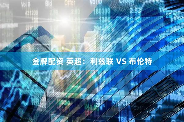 金牌配资 英超：利兹联 VS 布伦特